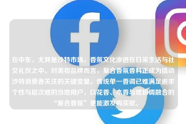 在中东，尤其是沙特市场，香氛文化渗透在日常生活与社交礼仪之中。对美妆品牌而言，复合香氛香料正成为撬动沙特消费者关注的关键变量。传统单一香调已难满足追求个性与层次感的当地用户，以花香、木香与琥珀调融合的“复合香氛”更能激发购买欲。