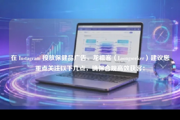 在 Instagram 投放保健品广告，龙禧客（Loongseeker）建议您重点关注以下几点，确保合规高效获客：