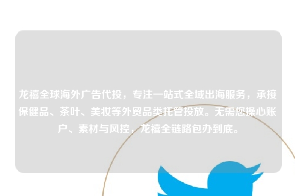 龙禧全球海外广告代投，专注一站式全域出海服务，承接保健品、茶叶、美妆等外贸品类托管投放。无需您操心账户、素材与风控，龙禧全链路包办到底。