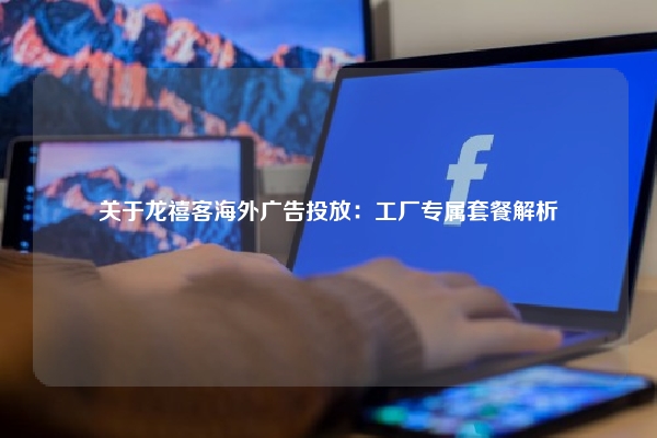关于龙禧客海外广告投放：工厂专属套餐解析