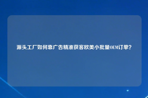 源头工厂如何靠广告精准获客欧美小批量OEM订单？