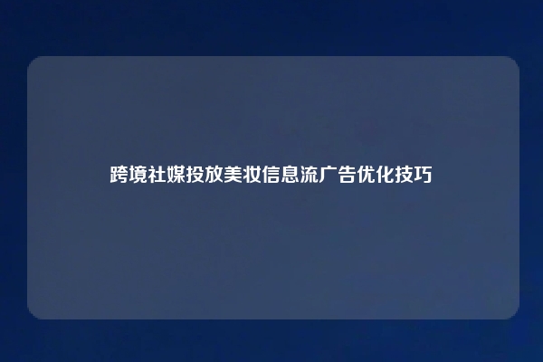跨境社媒投放美妆信息流广告优化技巧