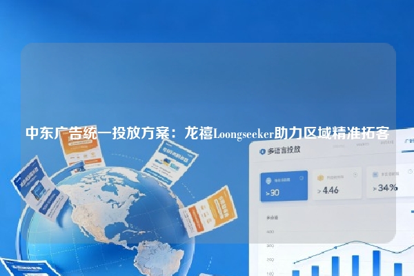 中东广告统一投放方案：龙禧Loongseeker助力区域精准拓客