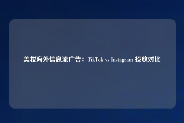 美妆海外信息流广告：TikTok vs Instagram 投放对比