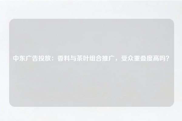 中东广告投放：香料与茶叶组合推广，受众重叠度高吗？