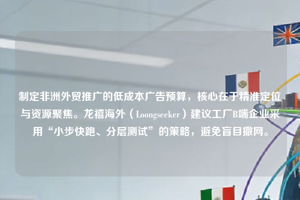 制定非洲外贸推广的低成本广告预算，核心在于精准定位与资源聚焦。龙禧海外（Loongseeker）建议工厂B端企业采用“小步快跑、分层测试”的策略，避免盲目撒网。