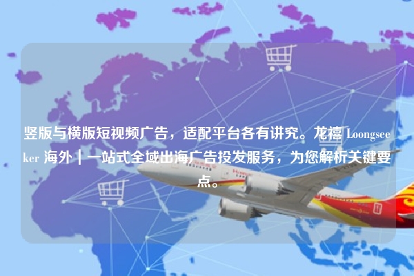 竖版与横版短视频广告，适配平台各有讲究。龙禧 Loongseeker 海外｜一站式全域出海广告投发服务，为您解析关键要点。