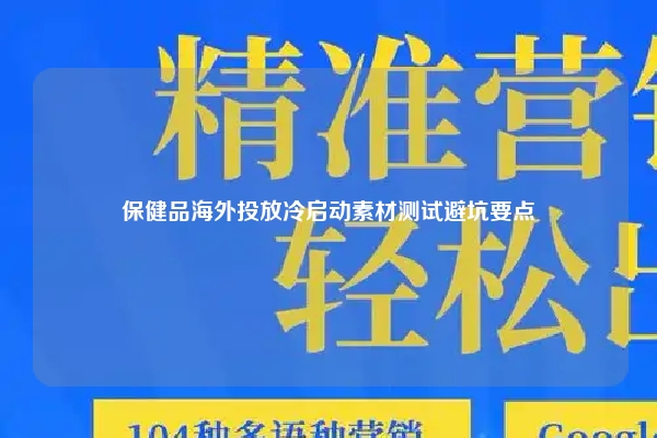 保健品海外投放冷启动素材测试避坑要点