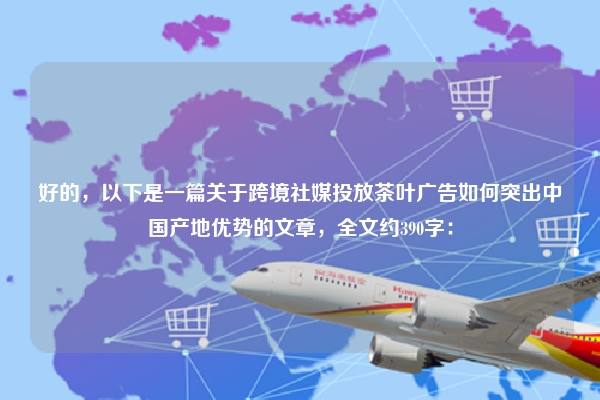 好的，以下是一篇关于跨境社媒投放茶叶广告如何突出中国产地优势的文章，全文约390字：