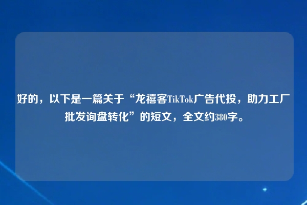好的，以下是一篇关于“龙禧客TikTok广告代投，助力工厂批发询盘转化”的短文，全文约380字。