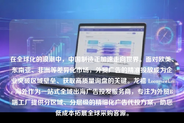 在全球化的浪潮中，中国制造正加速走向世界。面对欧美、东南亚、非洲等差异化市场，外贸广告的精准投放成为企业突破区域壁垒、获取高质量询盘的关键。龙禧 Loongseeker 海外作为一站式全域出海广告投发服务商，专注为外贸B端工厂提供分区域、分层级的精细化广告代投方案，助您低成本拓展全球采购客源。