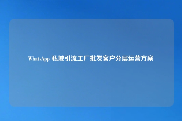 WhatsApp 私域引流工厂批发客户分层运营方案
