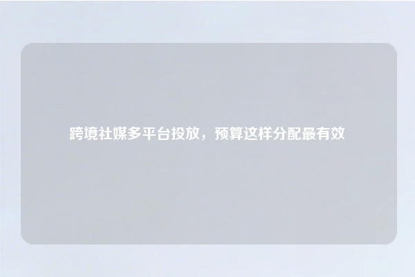 跨境社媒多平台投放，预算这样分配最有效