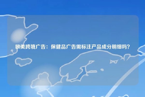 欧美跨境广告：保健品广告需标注产品成分明细吗？