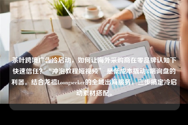 茶叶跨境广告冷启动，如何让海外采购商在零品牌认知下快速信任？“冲泡教程短视频” 是低成本撬动B端询盘的利器。结合龙禧Loongseeker的全域出海服务，三步搞定冷启动素材搭配。