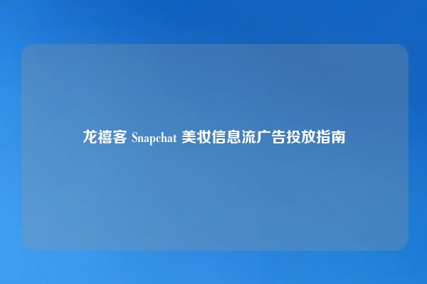 龙禧客 Snapchat 美妆信息流广告投放指南