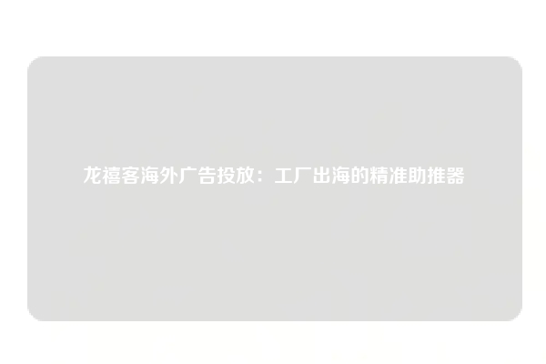 龙禧客海外广告投放：工厂出海的精准助推器