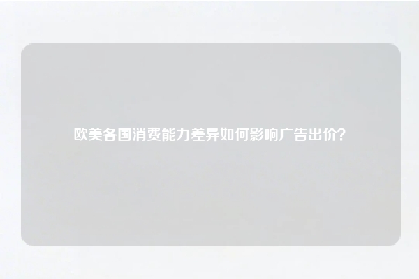 欧美各国消费能力差异如何影响广告出价？