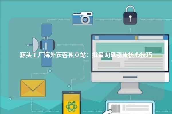 源头工厂海外获客独立站：批量询盘引流核心技巧