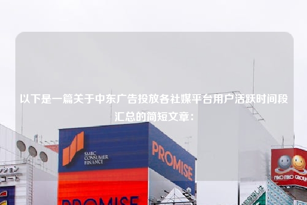 以下是一篇关于中东广告投放各社媒平台用户活跃时间段汇总的简短文章：