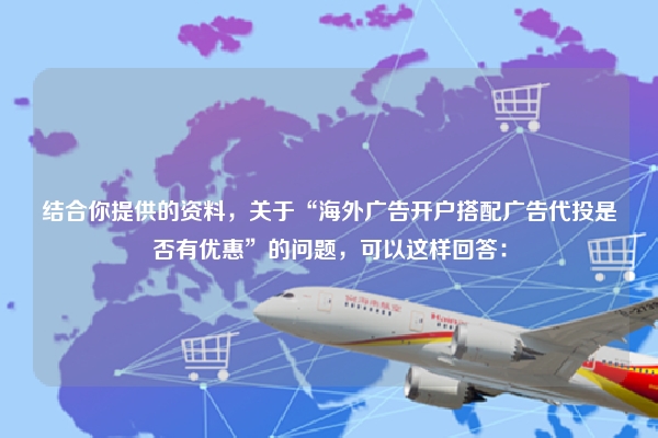 结合你提供的资料，关于“海外广告开户搭配广告代投是否有优惠”的问题，可以这样回答：