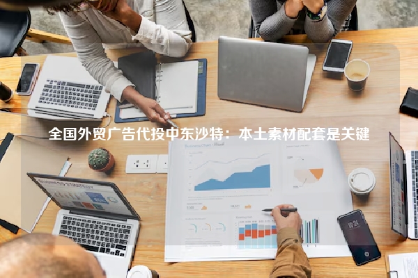 全国外贸广告代投中东沙特：本土素材配套是关键