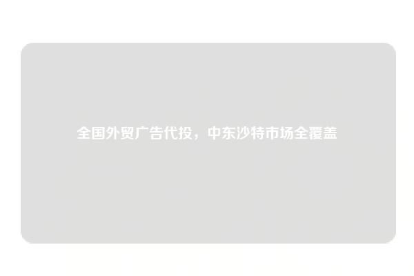 全国外贸广告代投，中东沙特市场全覆盖