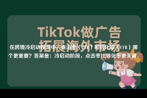 在跨境冷启动投流中，点击率（CTR）和转化率（CVR）哪个更重要？答案是：冷启动阶段，点击率比转化率更关键。