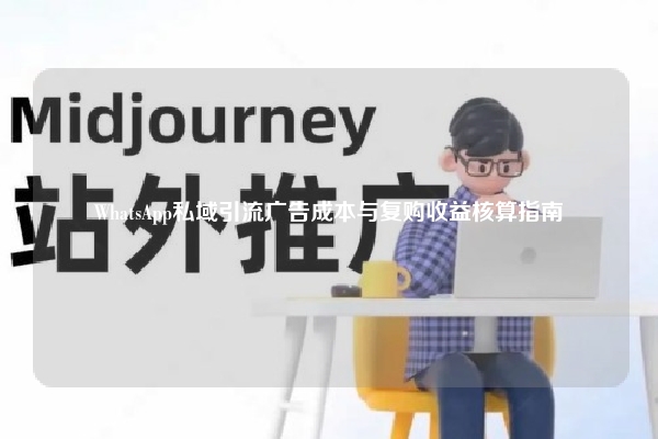 WhatsApp私域引流广告成本与复购收益核算指南