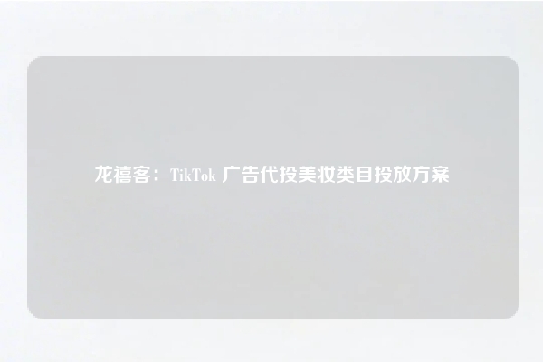 龙禧客：TikTok 广告代投美妆类目投放方案