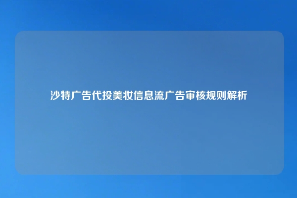 沙特广告代投美妆信息流广告审核规则解析
