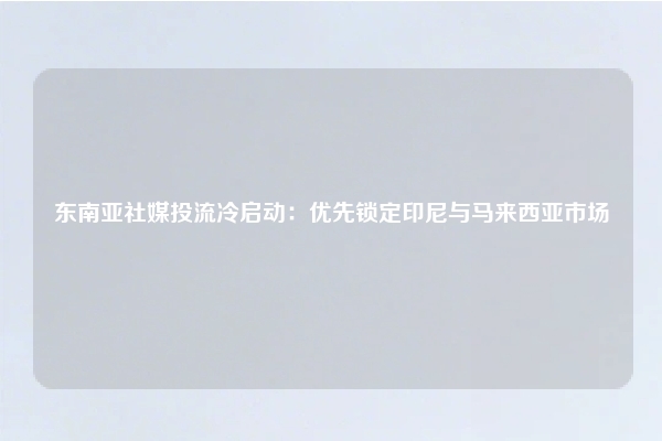 东南亚社媒投流冷启动：优先锁定印尼与马来西亚市场