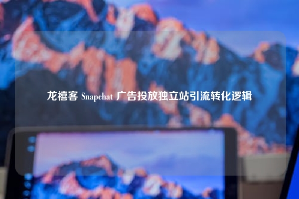 龙禧客 Snapchat 广告投放独立站引流转化逻辑