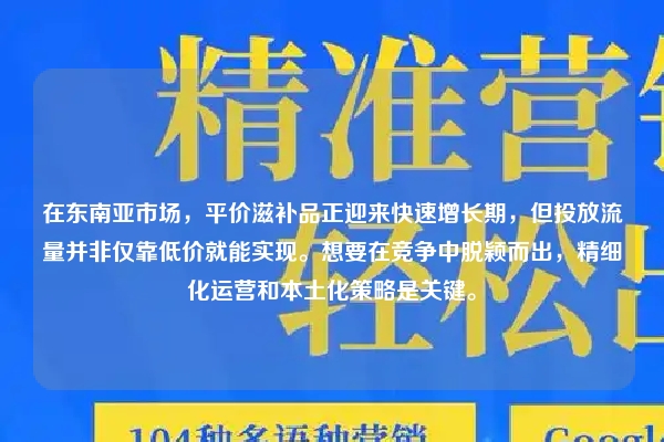 在东南亚市场，平价滋补品正迎来快速增长期，但投放流量并非仅靠低价就能实现。想要在竞争中脱颖而出，精细化运营和本土化策略是关键。