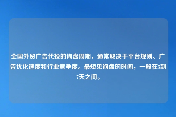 全国外贸广告代投的询盘周期，通常取决于平台规则、广告优化速度和行业竞争度。最短见询盘的时间，一般在3到7天之间。