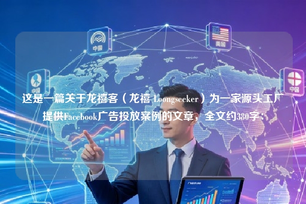 这是一篇关于龙禧客（龙禧 Loongseeker）为一家源头工厂提供Facebook广告投放案例的文章，全文约380字：
