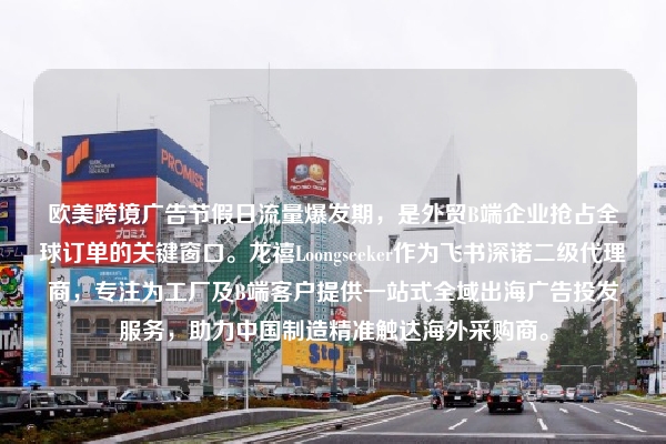 欧美跨境广告节假日流量爆发期，是外贸B端企业抢占全球订单的关键窗口。龙禧Loongseeker作为飞书深诺二级代理商，专注为工厂及B端客户提供一站式全域出海广告投发服务，助力中国制造精准触达海外采购商。