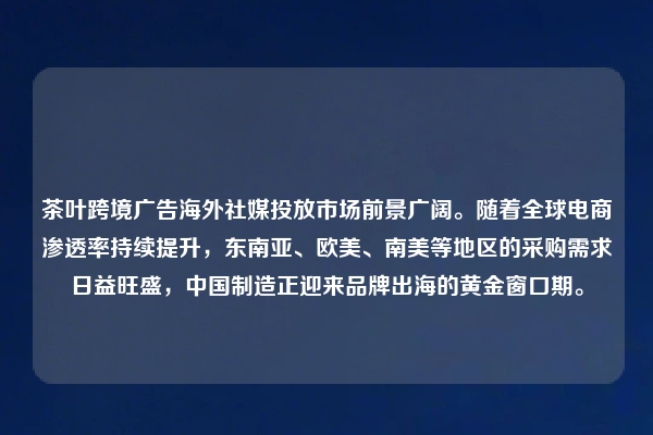 茶叶跨境广告海外社媒投放市场前景广阔。随着全球电商渗透率持续提升，东南亚、欧美、南美等地区的采购需求日益旺盛，中国制造正迎来品牌出海的黄金窗口期。