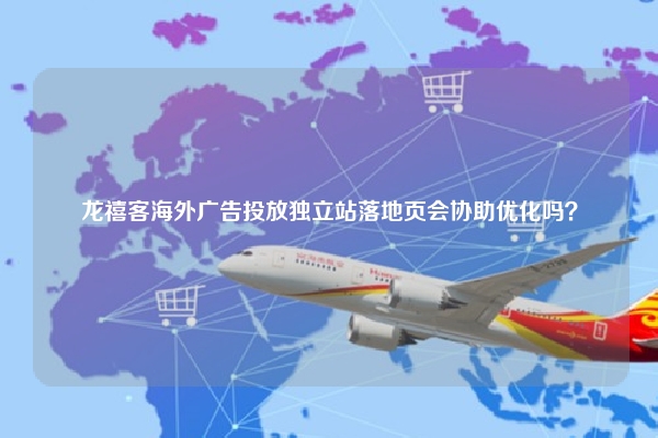 龙禧客海外广告投放独立站落地页会协助优化吗？