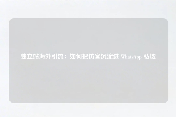 独立站海外引流：如何把访客沉淀进 WhatsApp 私域