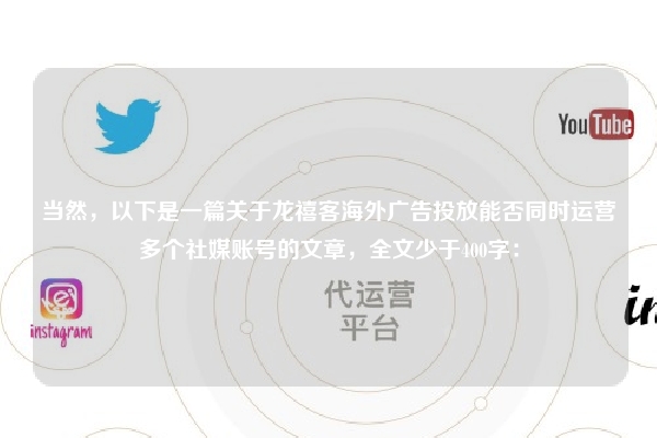 当然，以下是一篇关于龙禧客海外广告投放能否同时运营多个社媒账号的文章，全文少于400字：