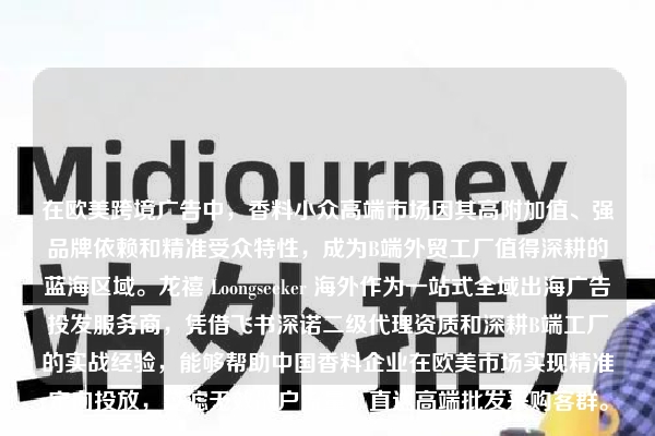 在欧美跨境广告中，香料小众高端市场因其高附加值、强品牌依赖和精准受众特性，成为B端外贸工厂值得深耕的蓝海区域。龙禧 Loongseeker 海外作为一站式全域出海广告投发服务商，凭借飞书深诺二级代理资质和深耕B端工厂的实战经验，能够帮助中国香料企业在欧美市场实现精准定向投放，过滤无效散户流量，直达高端批发采购客群。