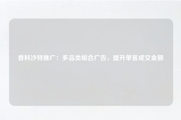 香料沙特推广：多品类组合广告，提升单客成交金额
