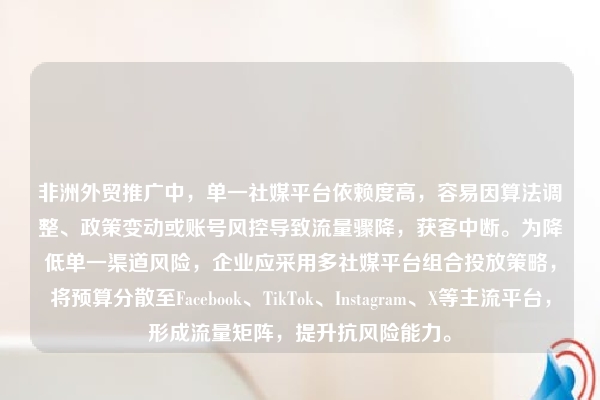 非洲外贸推广中，单一社媒平台依赖度高，容易因算法调整、政策变动或账号风控导致流量骤降，获客中断。为降低单一渠道风险，企业应采用多社媒平台组合投放策略，将预算分散至Facebook、TikTok、Instagram、X等主流平台，形成流量矩阵，提升抗风险能力。
