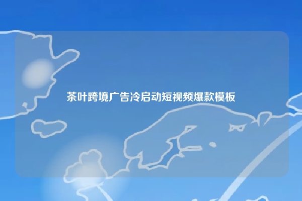 茶叶跨境广告冷启动短视频爆款模板