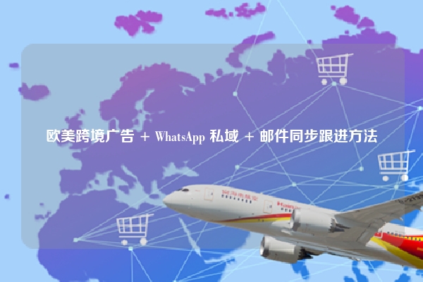 欧美跨境广告 + WhatsApp 私域 + 邮件同步跟进方法