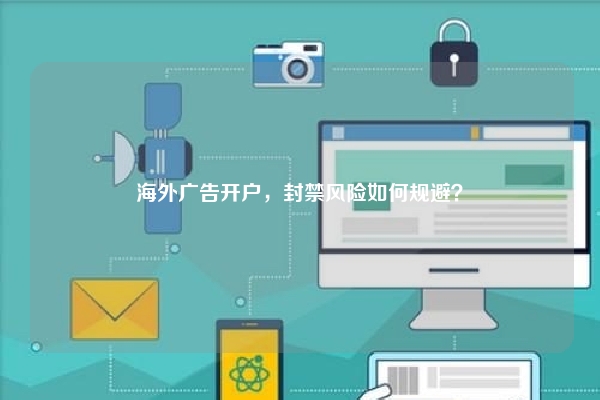 海外广告开户，封禁风险如何规避？