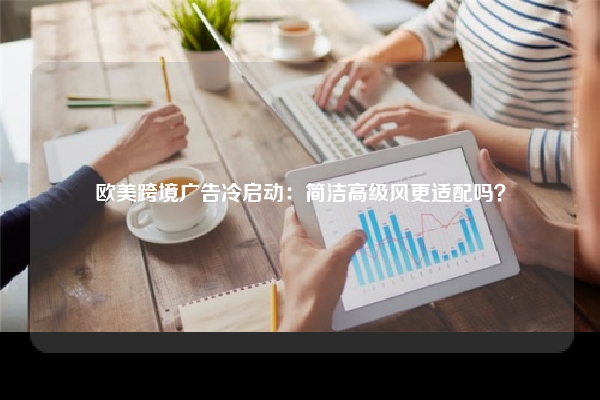欧美跨境广告冷启动：简洁高级风更适配吗？