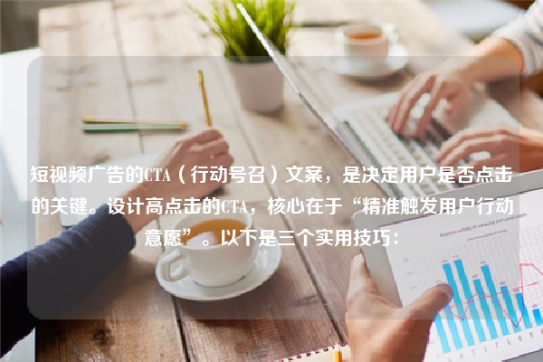 短视频广告的CTA（行动号召）文案，是决定用户是否点击的关键。设计高点击的CTA，核心在于“精准触发用户行动意愿”。以下是三个实用技巧：