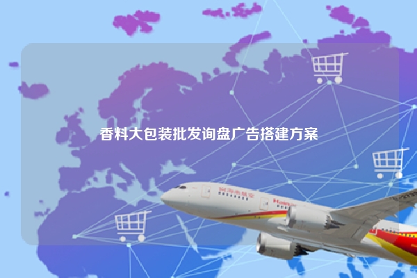 香料大包装批发询盘广告搭建方案